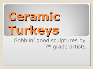 Ceramic Turkeys Gobblin’ good sculptures by 7 th  grade artists 
