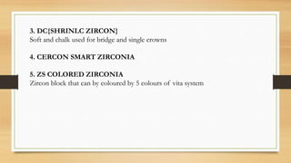 3. DC{SHRINLC ZIRCON}
Soft and chalk used for bridge and single crowns
4. CERCON SMART ZIRCONIA
5. ZS COLORED ZIRCONIA
Zircon block that can by coloured by 5 colours of vita system
 