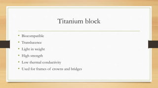 Titanium block
• Biocompatible
• Translucence
• Light in weight
• High strength
• Low thermal conductivity
• Used for frames of crowns and bridges
 