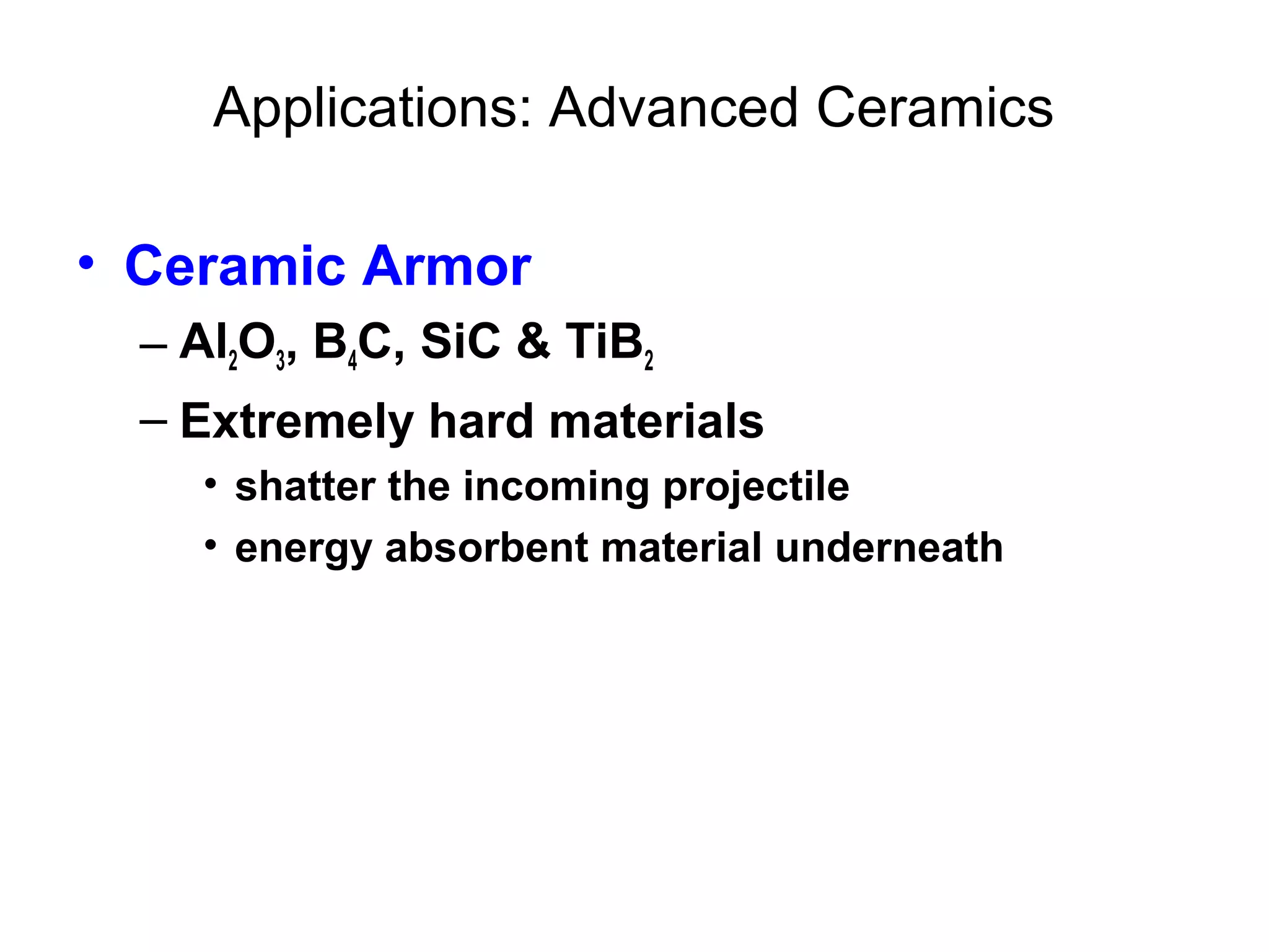 Applications: Advanced Ceramics
• Ceramic Armor
– Al2O3, B4C, SiC & TiB2
– Extremely hard materials
• shatter the incoming projectile
• energy absorbent material underneath
 