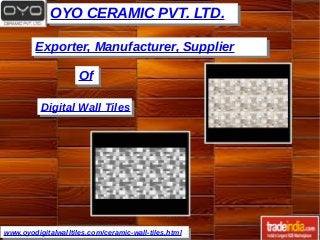 OYO CERAMIC PVT. LTD.OYO CERAMIC PVT. LTD.
www.oyodigitalwalltiles.com/ceramic-wall-tiles.htmlwww.oyodigitalwalltiles.com/ceramic-wall-tiles.html
Exporter, Manufacturer, SupplierExporter, Manufacturer, Supplier
OfOf
Digital Wall TilesDigital Wall Tiles
 