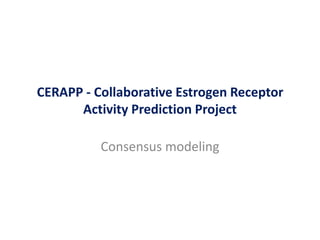Consensus modeling
CERAPP - Collaborative Estrogen Receptor
Activity Prediction Project
 