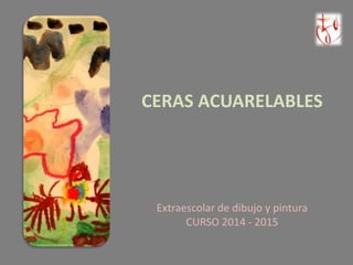 CERAS ACUARELABLES 
Extraescolar de dibujo y pintura 
CURSO 2014 - 2015 
 