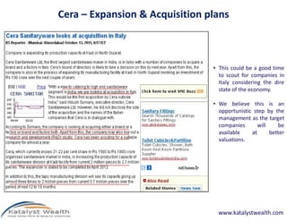 Cera – Expansion & Acquisition plans



                                • This could be a good time
                                  to scout for companies in
                                  Italy considering the dire
                                  state of the economy.

                                • We believe this is an
                                  opportunistic step by the
                                  management as the target
                                  companies       will    be
                                  available    at      better
                                  valuations.




                                  www.katalystwealth.com
 