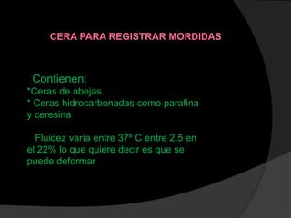 Contienen:
*Ceras de abejas.
* Ceras hidrocarbonadas como parafina
y ceresina
Fluidez varía entre 37º C entre 2.5 en
el 22% lo que quiere decir es que se
puede deformar
CERA PARA REGISTRAR MORDIDAS
 