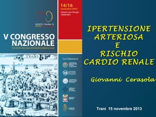IPERTENSIONE
ARTERIOSA
E
RISCHIO
CARDIO RENALE
Giovanni Cerasola

Trani 15 novembre 2013

 