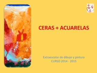 CERAS + ACUARELAS 
Extraescolar de dibujo y pintura 
CURSO 2014 - 2015 
 