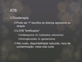 ATB
Duoterapia
Pode ser 1ª escolha se doença agressiva ou
strepto
2 ATB “fortificados”
Cefalosporina: G+ (cefazolina, cefuroxima)
Aminoglicosídeo: G- (gentamicina)
Alto custo, disponibilidade reduzida, risco de
contaminação, meia-vida curta
 