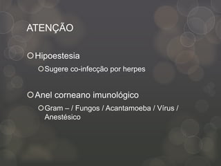 ATENÇÃO
Hipoestesia
Sugere co-infecção por herpes
Anel corneano imunológico
Gram – / Fungos / Acantamoeba / Vírus /
Anestésico
 