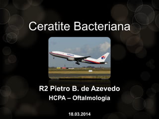 Ceratite Bacteriana
R2 Pietro B. de Azevedo
HCPA – Oftalmologia
18.03.2014
 