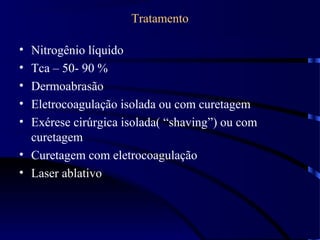 Tratamento
• Nitrogênio líquido
• Tca – 50- 90 %
• Dermoabrasão
• Eletrocoagulação isolada ou com curetagem
• Exérese cirúrgica isolada( “shaving”) ou com
curetagem
• Curetagem com eletrocoagulação
• Laser ablativo
 
