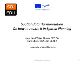 Spatial Data Harmonization
On how to realize it in Spatial Planning

        Karel JANECKA, Otakar CERBA,
         Karel JEDLICKA, Jan JEZEK

            University of West Bohemia




                http://portal.sdi-edu.zcu.cz   1
 