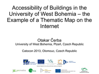Accessibility of Buildings in the
University of West Bohemia – the
Example of a Thematic Map on the
Internet
Otakar Čerba
University of West Bohemia, Plzeň, Czech Republic
Catocon 2013, Olomouc, Czech Republic

 
