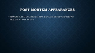 POST MORTEM APPEARANCES
• STOMACH AND DUODENUM MAY BE CONGESTED AND SHOWS
FRAGMENTS OF SEEDS
 