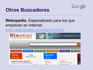 Otros Buscadores

Webopedia. Especializado para los que
empiezan en Internet.
www.webopedia.com/welcomead/
 