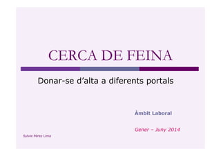 CERCA DE FEINA 
Donar-se d’alta a diferents portals 
Àmbit Laboral 
Gener – Juny 2014 
Sylvie Pérez Lima 
 