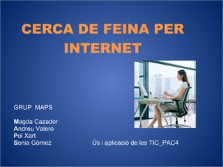 CERCA DE FEINA PER INTERNET GRUP  MAPS M agda Cazador A ndreu Valero P ol Xart S onia Gómez  Ús i aplicació de les TIC_PAC4 