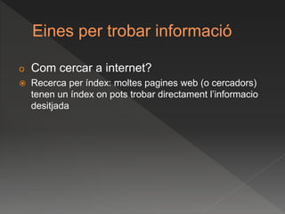 Eines per trobar informació
o Com cercar a internet?
 Recerca per índex: moltes pagines web (o cercadors)
tenen un índex on pots trobar directament l’informacio
desitjada
 