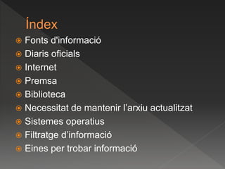  Fonts d'informació
 Diaris oficials
 Internet
 Premsa
 Biblioteca
 Necessitat de mantenir l’arxiu actualitzat
 Sistemes operatius
 Filtratge d’informació
 Eines per trobar informació
 