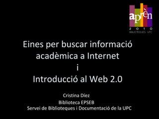 Eines per buscar informació acadèmica a InternetiIntroducció al Web 2.0 Cristina Díez Biblioteca EPSEB Servei de Biblioteques i Documentació de la UPC 