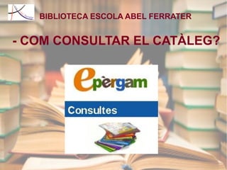 BIBLIOTECA ESCOLA ABEL FERRATER 
- COM CONSULTAR EL CATÀLEG? 
 