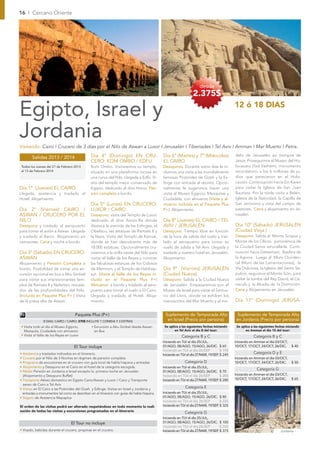 16 I Cercano Oriente




                                                                                                                      desde
                                                                                                                 2.375$

Egipto, Israel y                                                                                                                             12 ó 18 DIAS


Jordania
Visitando: Cairo I Crucero de 3 días por el Nilo de Aswan a Luxor I Jerusalén I Tiberiades I Tel Aviv I Amman I Mar Muerto I Petra.

        Salidas 2013 / 2014                    Día 4º (Domingo) EN CRU-                      Día 6º (Martes) y 7º (Miércoles)                delo de Jerusalén en tiempos de
                                               CERO: KOM OMBO / EDFU                         EL CAIRO                                        Jesús. Proseguimos al Museo del Ho-
 Todos los Jueves del 21 de Febrero 2013       Kom Ombo. Visitaremos su templo,              Desayunos. Durante estos días le in-            locausto (Yad Vashem), monumento
 al 13 de Febrero 2014                         situado en una plataforma rocosa en           cluimos una visita a las mundialmente           recordatorio a los 6 millones de ju-
                                               una curva del Nilo. Llegada a Edfú. Vi-       famosas Pirámides de Gizeh y la Es-             díos que perecieron en el Holo-
                                               sita del templo mejor conservado de           ﬁnge con entrada al recinto, Opcio-             causto. Continuación hacia Ein Karen
Día 1º (Jueves) EL CAIRO                       Egipto, dedicado al dios Horus. Pen-          nalmente le sugerimos hacer una                 para visitar la Iglesia de San Juan
Llegada, asistencia y traslado al              sión completa a bordo.                        visita al Museo Egipcio, Mezquitas y            Bautista. Por la tarde visita a Belén,
Hotel. Alojamiento.                                                                          Ciudadela, con almuerzo (Visita y al-           Iglesia de la Natividad, la Capilla de
                                               Día 5º (Lunes) EN CRUCERO:                    muerzo incluida en el Paquete Plus              San Jerónimo y vista del campo de
Día 2º (Viernes) CAIRO /                       LUXOR / CAIRO                                 P+). Alojamiento.                               pastores. Cena y alojamiento en Je-
ASWAN / CRUCERO POR EL                         Desayuno, visita del Templo de Luxor,                                                         rusalén.
NILO                                           dedicado al dios Amón-Ra donde                Día 8º (Jueves) EL CAIRO / TEL
Desayuno y traslado al aeropuerto              destaca la avenida de las Esﬁnges, el         AVIV / JERUSALÉN                                Día 10º (Sábado) JERUSALÉN
para tomar el avión a Aswan. Llegada           Obelisco, las estatuas de Ramsés II y         Desayuno. Tiempo libre en función               (Ciudad Vieja )
y traslado al Barco. Alojamiento en            la Naos. Visita del Templo de Karnak,         de la hora de salida del vuelo y tras-          Desayuno. Salida al Monte Scopus y
camarotes. Cena y noche a bordo.               donde se han descubierto más de               lado al aeropuerto para tomar su                Monte de los Olivos. panorámica de
                                               18.000 estatuas. Opcionalmente cru-           vuelo de salida a Tel Aviv. Llegada y           la Ciudad Santa amurallada. Conti-
Día 3º (Sábado) EN CRUCERO:                    zaremos a la orilla oeste del Nilo para       traslado a nuestro hotel en Jerusalén.          nuación hacia Getsemaní, Basílica de
ASWAN                                          visitar el Valle de los Reyes y conocer       Alojamiento                                     la Agonia . Luego al Muro Occiden-
Alojamiento y Pensión Completa a               las fabulosas estatuas de los Colosos                                                         tal (Muro de las Lamentaciones), la
bordo. Posibilidad de tomar una ex-            de Memnon, y el Templo de Hatshep-            Día 9º (Viernes) JERUSALÉN                      Vía Dolorosa, la Iglesia del Santo Se-
cursión opcional en bus a Abu Simbel           sut. (Visita al Valle de los Reyes in-        (Ciudad Nueva)                                  pulcro, seguimos al Monte Sión, para
para visitar sus impresionantes tem-           cluida en el Paquete Plus P+)                 Desayuno. Salida a la Ciudad Nueva              visitar la tumba del Rey David, el Ce-
plos de Ramsés II y Nefertari, rescata-        Almuerzo a bordo y traslado al aero-          de Jerusalén. Empezaremos por el                náculo y la Abadía de la Dormición.
dos de las profundidades del Nilo.             puerto para tomar el vuelo a El Cairo.        Museo de Israel para visitar el Santua-         Cena y Alojamiento en Jerusalén.
(Incluido en Paquete Plus P+.) Visita          Llegada y traslado al Hotel. Aloja-           rio del Libro, donde se exhiben los
de la presa alta de Aswan.                     miento.                                       manuscritos del Mar Muerto y el mo-             Día 11º (Domingo) JERUSA-

                                     Paquete Plus (P+)                                         Suplemento de Temporada Alta                    Suplemento de Temporada Alta
                8 DIAS: CAIRO / CAIRO: 270$ INCLUYE 1 COMIDA Y 3 EXTRAS                         en Israel (Precio por persona)                en Jordania (Precio por persona)
 • Visita todo el día al Museo Egipcio,        • Excursión a Abu Simbel desde Aswan           Se aplica a las siguientes fechas iniciando     Se aplica a las siguientes fechas iniciando
   Mezquita, Ciudadela con almuerzo              en Bus                                              en Tel Aviv el día 8 del tour:                 en Amman el día 15 del tour:
 • Visita al Valle de los Reyes en Luxor                                                                 Categoría B y C                                 Categoría B y C
                                                                                             Iniciando en TLV el día 25/JUL,                 Iniciando en Amman el día 03/OCT,
                                     El Tour incluye                                         01/AGO, 08/AGO, 15/AGO, 26/DIC. $ 65            10/OCT, 17/OCT, 24/OCT, 26/DIC.       $ 40
                                                                                             Iniciando en TLV el día 26/SEP          $ 195
• Asistencia y traslados indicados en el itinerario.                                         Iniciando en TLV el día 27/MAR, 19/SEP $ 245
                                                                                                                                   .
                                                                                                                                                         Categoría D y E
• Crucero por el Nilo de 3 Noches en régimen de pensión completa.                                                                            Iniciando en Amman el día 03/OCT,
• Programa de excursiones en el crucero con guía local de habla hispana y entradas                          Categoría D                      10/OCT, 17/OCT, 24/OCT, 26/DIC.       $ 50
• Alojamiento y Desayuno en el Cairo en el hotel de la categoría escogida.                   Iniciando en TLV el día 25/JUL,
                                                                                                                                                           Categoría G
• Media Pensión en Jordania e Israel excepto la primera noche en Jerusalén                   01/AGO, 08/AGO, 15/AGO, 26/DIC. $ 70
  (Alojamiento y Desayuno Buffet)                                                            Iniciando en TLV el día 26/SEP          $ 200   Iniciando en Amman el día 03/OCT,
• Transporte Aéreo domestico en Egipto Cairo/Aswan y Luxor / Cairo y Transporte              Iniciando en TLV el día 27/MAR, 19/SEP $ 280
                                                                                                                                   .         10/OCT, 17/OCT, 24/OCT, 26/DIC.       $ 65
  aereo de Cairo a Tel Aviv
• Visitas en El Cairo a las Pirámides del Gizeh y Esﬁnge. Visitas en Israel y Jordania y                    Categoría E
  entradas a monumentos tal como se describen en el itinerario con guías de habla hispana.   Iniciando en TLV el día 25/JUL,
• Seguro de Asistencia Mapaplus                                                              01/AGO, 08/AGO, 15/AGO, 26/DIC. $ 80
                                                                                             Iniciando en TLV el día 26/SEP          $ 220
El orden de las visitas podrá ser alterado respetándose en todo momento la reali-            Iniciando en TLV el día 27/MAR, 19/SEP $ 325
                                                                                                                                   .
zación de todas las visitas y excursiones programadas en el itinerario                                      Categoría G
                                                                                             Iniciando en TLV el día 25/JUL,
                                  El Tour no incluye                                         01/AGO, 08/AGO, 15/AGO, 26/DIC. $ 100
                                                                                             Iniciando en TLV el día 26/SEP          $ 265
• Visado, bebidas durante el crucero, propinas en el crucero.                                Iniciando en TLV el día 27/MAR, 19/SEP $ 375
                                                                                                                                   .                                        Jordania
 