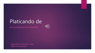 Platicando de
MY ACTIVITIES AND HIS ACTIVITIES
Liliana Elena Cervantes Canto
M6S3 Foro de Clase
 
