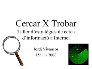 Cercar X Trobar Taller d’estratègies de cerca d’informació a Internet Jordi Vivancos 15/ 11/ 2006 