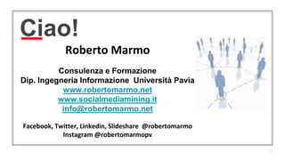 Ciao!
Roberto Marmo
Consulenza e Formazione
Dip. Ingegneria Informazione Università Pavia
www.robertomarmo.net
www.socialmediamining.it
info@robertomarmo.net
Facebook, Twitter, Linkedin, Slideshare @robertomarmo
Instagram @robertomarmopv
2
 