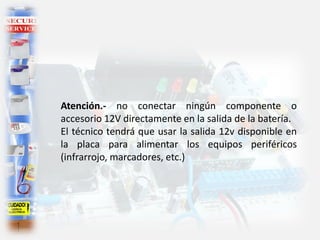 Atención.- no conectar ningún componente o
accesorio 12V directamente en la salida de la batería.
El técnico tendrá que usar la salida 12v disponible en
la placa para alimentar los equipos periféricos
(infrarrojo, marcadores, etc.)
 