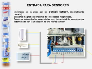 Identificado en la placa por los BORNES SENSOR, (normalmente
cerrado).
Sensores magnéticos: máximo de 10 sensores magnéticos.
Sensores infrarrojos/sensores de barrera: la cantidad de sensores sea
determinada con la utilización de una fuente auxiliar
ENTRADA PARA SENSORES
 