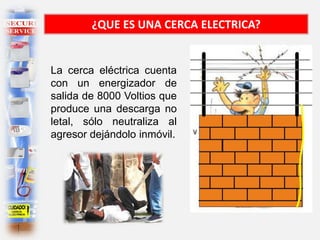 La cerca eléctrica cuenta
con un energizador de
salida de 8000 Voltios que
produce una descarga no
letal, sólo neutraliza al
agresor dejándolo inmóvil.
¿QUE ES UNA CERCA ELECTRICA?
 