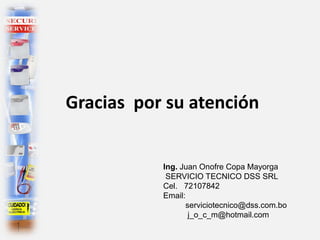 Gracias por su atención
Ing. Juan Onofre Copa Mayorga
SERVICIO TECNICO DSS SRL
Cel. 72107842
Email:
serviciotecnico@dss.com.bo
j_o_c_m@hotmail.com
 