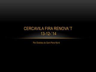 CERCAVILA FIRA RENOVA´T 
13-12-´14 
Per Diables de Sant Pere Nord 
 