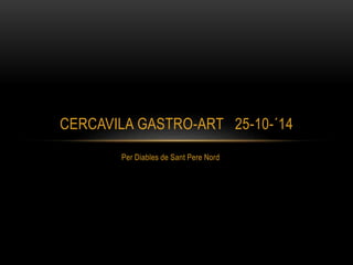 CERCAVILA GASTRO-ART 25-10-´14 
Per Diables de Sant Pere Nord 
 
