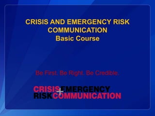 CRISIS AND EMERGENCY RISK
COMMUNICATION
Basic Course
Be First. Be Right. Be Credible.
 