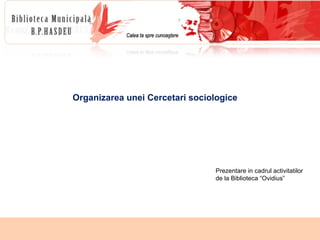 Organizarea unei Cercetari sociologice Prezentare in cadrul activitatilor de la Biblioteca “Ovidius” 