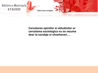 Cercetarea opiniilor si atitudinilor or cercetarea sociologica nu se rezuma doar la sondaje si chestionari…. 