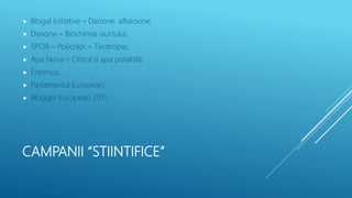 CAMPANII “STIINTIFICE”
 Blogal Initiative – Danone: aflatoxine;
 Danone – Biochimia iaurtului;
 SPOR – Policolor – Tixotropie;
 Apa Nova – Clorul și apa potabilă;
 Erasmus;
 Parlamentul European;
 Blogger European 2011;
 