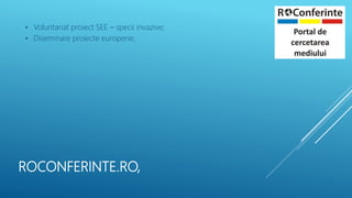 ROCONFERINTE.RO,
• Voluntariat proiect SEE – specii invazive;
• Diseminare proiecte europene;
 
