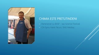 CHIMIA ESTE PRETUTINDENI
• Parteneriat cu BASF - Iași Science Festival;
• CN Spiru Haret Tecuci, SNG Mediaș;
 