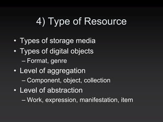4) Type of Resource
• Types of storage media
• Types of digital objects
  – Format, genre
• Level of aggregation
  – Component, object, collection
• Level of abstraction
  – Work, expression, manifestation, item
 