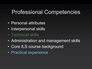 Professional Competencies
•   Personal attributes
•   Interpersonal skills
•   Technical skills
•   Administration and management skills
•   Core ILS course background
•   Practical experience
 