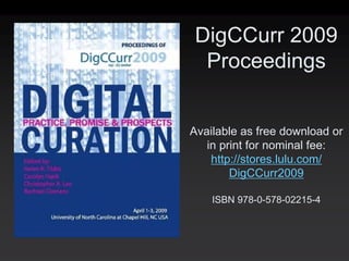 DigCCurr 2009
 Proceedings


Available as free download or
   in print for nominal fee:
    http://stores.lulu.com/
        DigCCurr2009

    ISBN 978-0-578-02215-4
 