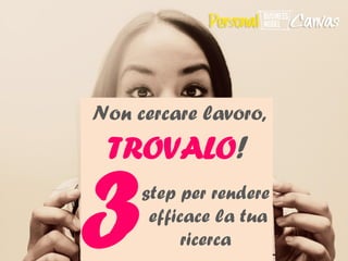 Non cercare lavoro, TROVALO! 
step per rendere efficace la tua ricerca 
 