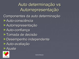 AAuuttoo ddeetteerrmmiinnaaççããoo vvss 
AAuuttoorrrreepprreesseennttaaççããoo 
CCoommppoonneenntteess ddaa aauuttoo ddeetteerrmmiinnaaççããoo 
►AAuuttoo--ccoonnsscciiêênncciiaa 
►AAuuttoorrrreepprreesseennttaaççããoo 
►AAuuttoo--ccoonnffiiaannççaa 
►TToommaaddaa ddee ddeecciissããoo 
►DDeesseemmppeennhhoo iinnddeeppeennddeennttee 
►AAuuttoo--aavvaalliiaaççããoo 
►AAjjuussttee 
Sandra Marques 
 