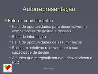 AAuuttoorrrreepprreesseennttaaççããoo 
►FFaattoorreess ccoonnddiicciioonnaanntteess 
 FFaallttaa ddee ooppoorrttuunniiddaaddeess ppaarraa ddeesseennvvoollvveerreemm 
ccoommppeettêênncciiaass ddee ggeessttããoo ee ddeecciissããoo 
 FFaallttaa ddee iinnffoorrmmaaççããoo 
 FFaallttaa ddee ooppoorrttuunniiddaaddeess ddee aassssuummiirr rriissccooss 
 BBaaiixxaass eexxppeettaattiivvaass rreellaattiivvaammeennttee àà ssuuaa 
ccaappaacciiddaaddee ddee ddeecciiddiirr 
 AAttiittuuddeess qquuee mmaarrggiinnaalliizzaamm ee//oouu ddeessvvaalloorriizzaamm aa 
PPccDDII 
Sandra Marques 
 