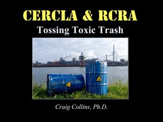 CERCLA & RCRA
Tossing Toxic Trash
Craig Collins, Ph.D.
 