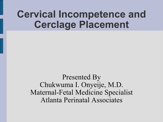 Cervical Incompetence and Cerclage Placement Presented By Chukwuma I. Onyeije, M.D. Maternal-Fetal Medicine Specialist Atlanta Perinatal Associates 