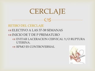 RETIRO DEL CERCLAJEELECTIVO A LAS 37-38 SEMANASINICIO DE T DE P PREMATUROEVITAR LACERACION CERVICAL Y/O RUPTURA UTERINA.RPMO ES CONTROVERSIALCERCLAJE